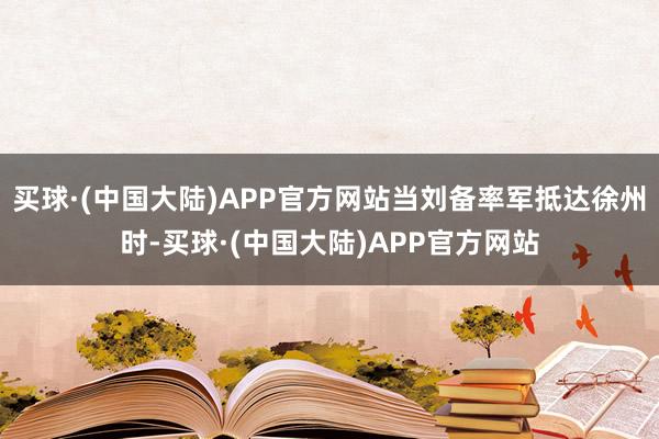 买球·(中国大陆)APP官方网站当刘备率军抵达徐州时-买球·