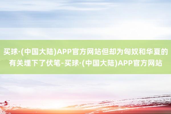 买球·(中国大陆)APP官方网站但却为匈奴和华夏的有关埋下了