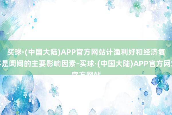 买球·(中国大陆)APP官方网站计渔利好和经济复苏是阛阓的主