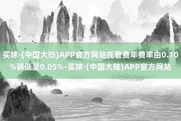 买球·(中国大陆)APP官方网站托管费年费率由0.10%调低