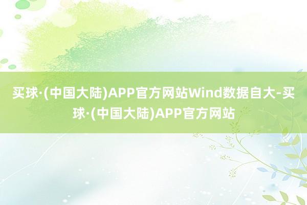 买球·(中国大陆)APP官方网站　　Wind数据自大-买球·