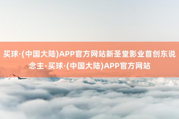 买球·(中国大陆)APP官方网站新圣堂影业首创东说念主-买球