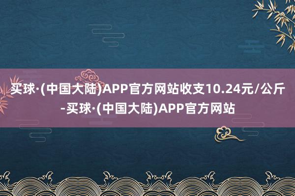 买球·(中国大陆)APP官方网站收支10.24元/公斤-买球·(中国大陆)APP官方网站