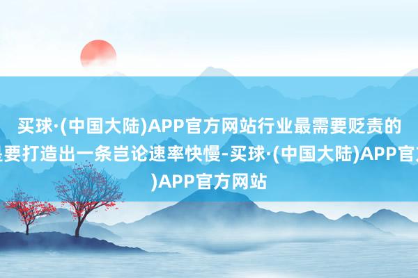 买球·(中国大陆)APP官方网站行业最需要贬责的问题是要打造出一条岂论速率快慢-买球·(中国大陆)APP官方网站