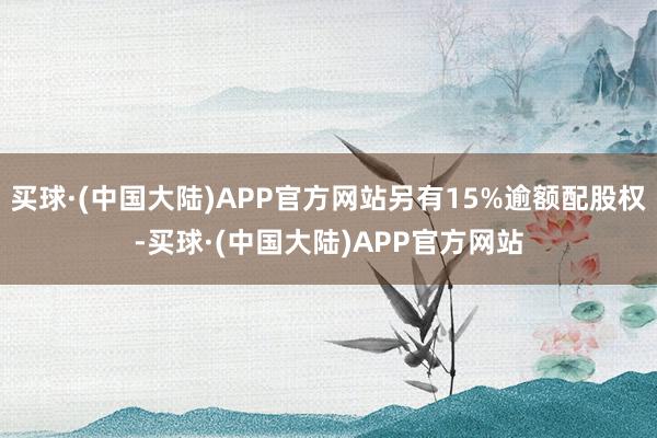 买球·(中国大陆)APP官方网站另有15%逾额配股权-买球·(中国大陆)APP官方网站