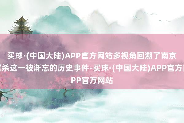 买球·(中国大陆)APP官方网站多视角回溯了南京大屠杀这一被渐忘的历史事件-买球·(中国大陆)APP官方网站