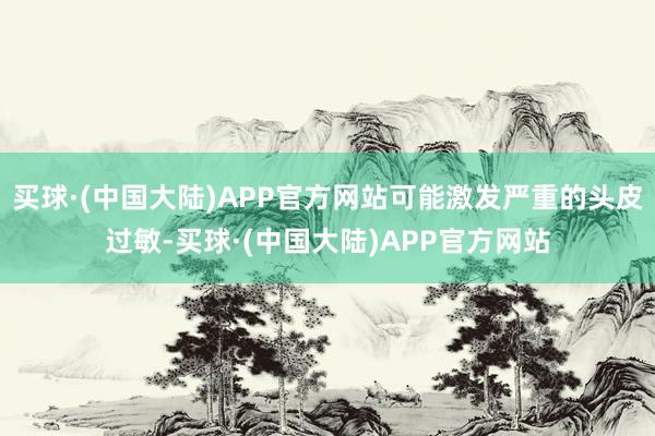 买球·(中国大陆)APP官方网站可能激发严重的头皮过敏-买球·(中国大陆)APP官方网站