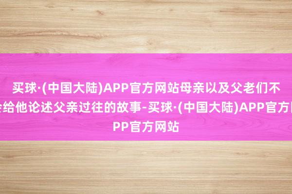 买球·(中国大陆)APP官方网站母亲以及父老们不时会给他论述