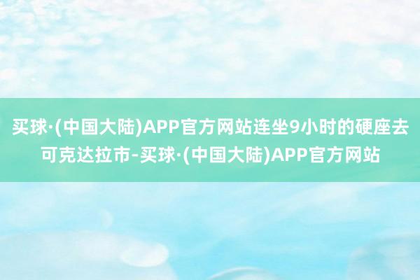 买球·(中国大陆)APP官方网站连坐9小时的硬座去可克达拉市