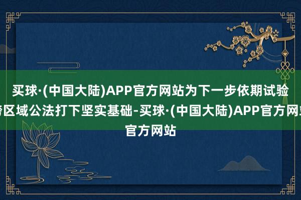 买球·(中国大陆)APP官方网站为下一步依期试验跨区域公法打