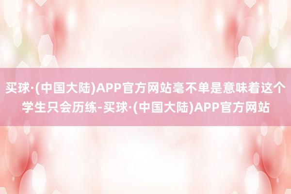 买球·(中国大陆)APP官方网站毫不单是意味着这个学生只会历