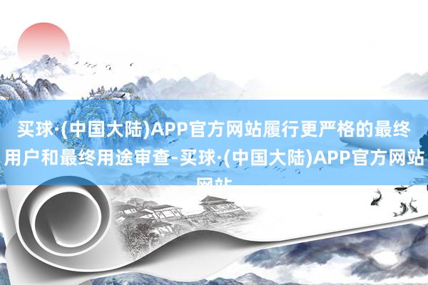 买球·(中国大陆)APP官方网站履行更严格的最终用户和最终用