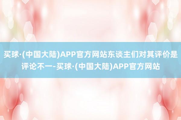 买球·(中国大陆)APP官方网站东谈主们对其评价是评论不一-