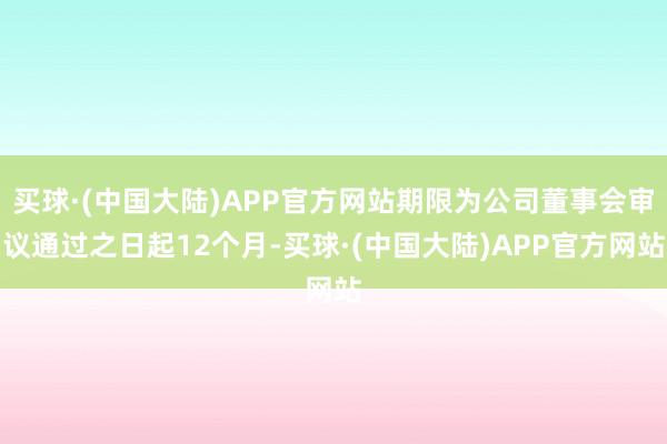 买球·(中国大陆)APP官方网站期限为公司董事会审议通过之日