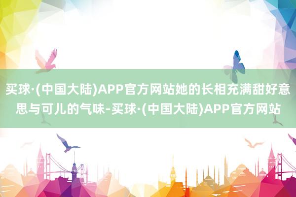 买球·(中国大陆)APP官方网站她的长相充满甜好意思与可儿的