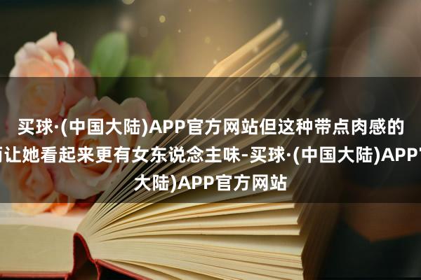 买球·(中国大陆)APP官方网站但这种带点肉感的景象反而让她