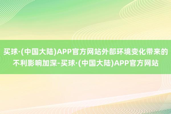 买球·(中国大陆)APP官方网站外部环境变化带来的不利影响加