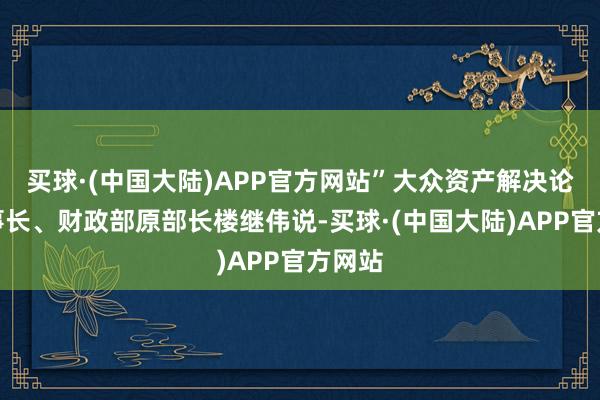 买球·(中国大陆)APP官方网站”大众资产解决论坛理事长、财