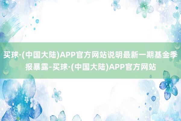 买球·(中国大陆)APP官方网站说明最新一期基金季报暴露-买