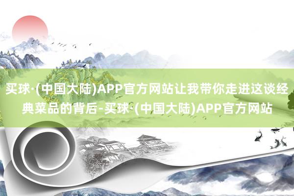 买球·(中国大陆)APP官方网站让我带你走进这谈经典菜品的背后-买球·(中国大陆)APP官方网站