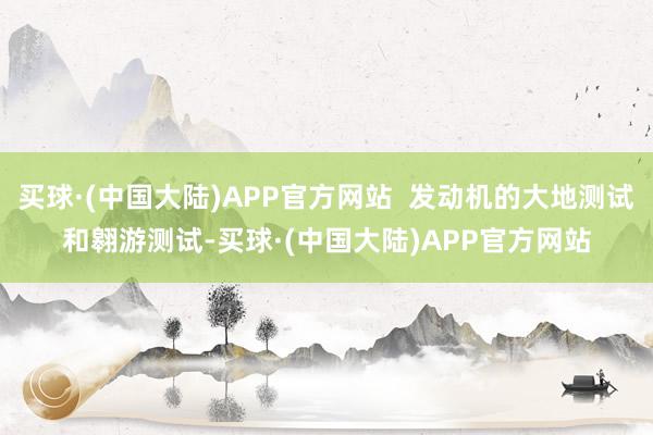 买球·(中国大陆)APP官方网站  发动机的大地测试和翱游测试-买球·(中国大陆)APP官方网站