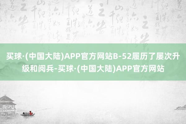 买球·(中国大陆)APP官方网站B-52履历了屡次升级和阅兵-买球·(中国大陆)APP官方网站