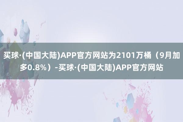 买球·(中国大陆)APP官方网站为2101万桶（9月加多0.8%）-买球·(中国大陆)APP官方网站