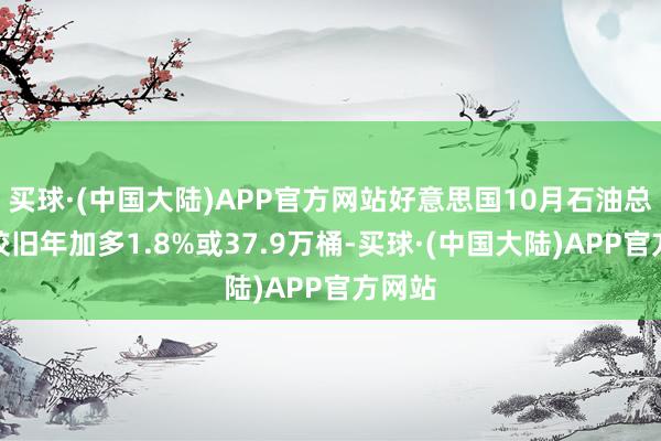 买球·(中国大陆)APP官方网站好意思国10月石油总需求较旧年加多1.8%或37.9万桶-买球·(中国大陆)APP官方网站