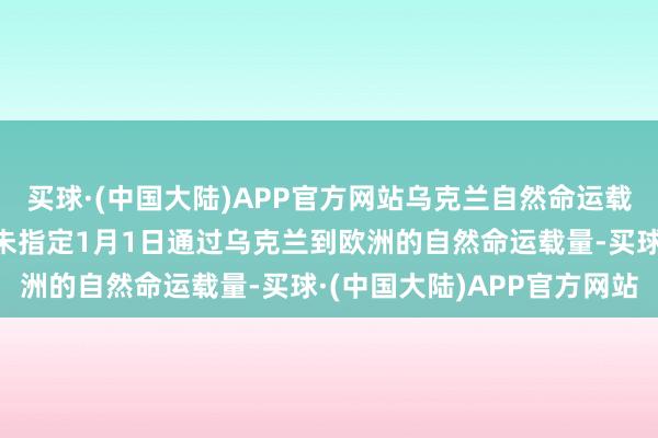 买球·(中国大陆)APP官方网站乌克兰自然命运载运营商暗示：俄罗斯尚未指定1月1日通过乌克兰到欧洲的自然命运载量-买球·(中国大陆)APP官方网站