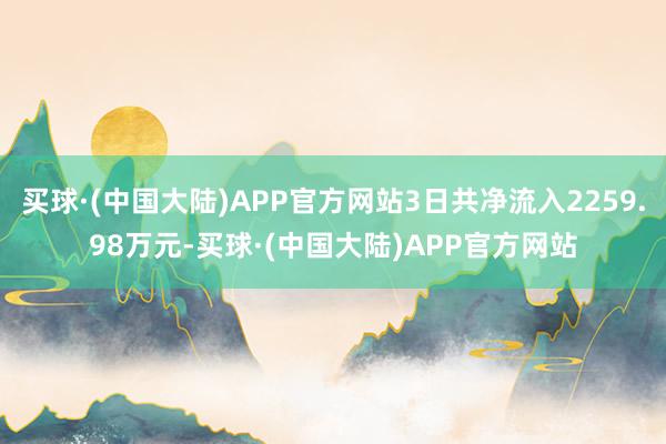 买球·(中国大陆)APP官方网站3日共净流入2259.98万元-买球·(中国大陆)APP官方网站