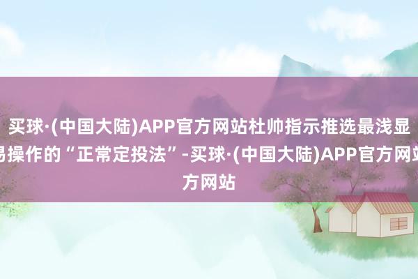 买球·(中国大陆)APP官方网站杜帅指示推选最浅显易操作的“正常定投法”-买球·(中国大陆)APP官方网站