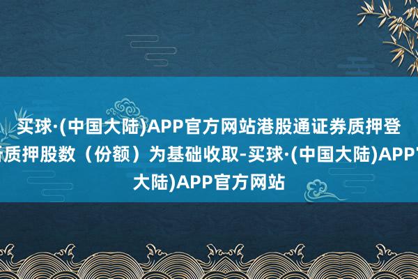 买球·(中国大陆)APP官方网站港股通证券质押登记费以所质押股数（份额）为基础收取-买球·(中国大陆)APP官方网站