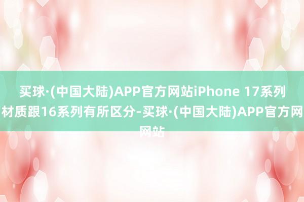 买球·(中国大陆)APP官方网站iPhone 17系列的材质跟16系列有所区分-买球·(中国大陆)APP官方网站