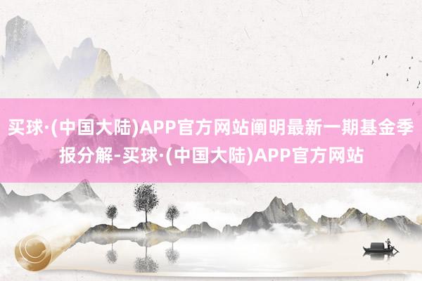 买球·(中国大陆)APP官方网站阐明最新一期基金季报分解-买球·(中国大陆)APP官方网站