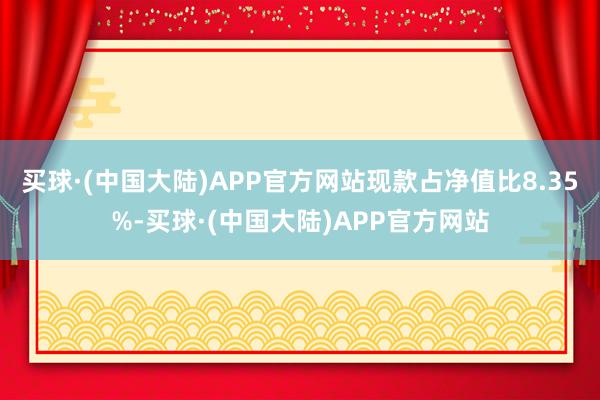 买球·(中国大陆)APP官方网站现款占净值比8.35%-买球·(中国大陆)APP官方网站