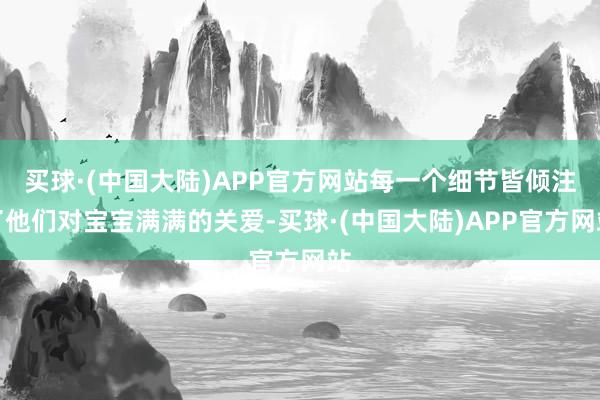 买球·(中国大陆)APP官方网站每一个细节皆倾注了他们对宝宝满满的关爱-买球·(中国大陆)APP官方网站