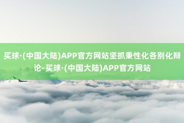 买球·(中国大陆)APP官方网站坚抓秉性化各别化辩论-买球·(中国大陆)APP官方网站