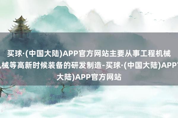 买球·(中国大陆)APP官方网站主要从事工程机械、农业机械等高新时候装备的研发制造-买球·(中国大陆)APP官方网站