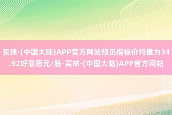 买球·(中国大陆)APP官方网站预见指标价均值为34.92好意思元/股-买球·(中国大陆)APP官方网站