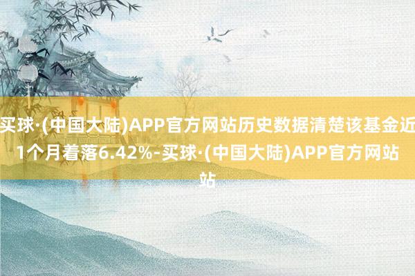 买球·(中国大陆)APP官方网站历史数据清楚该基金近1个月着落6.42%-买球·(中国大陆)APP官方网站