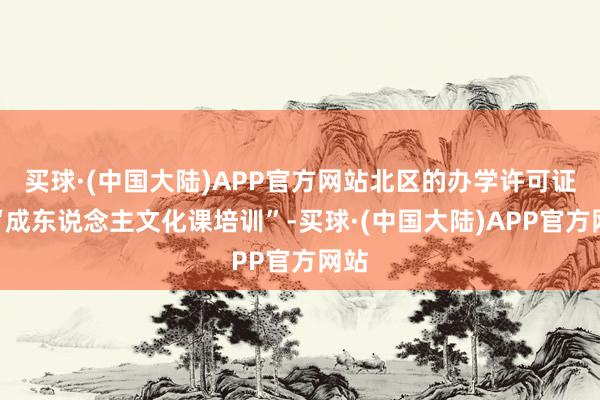 买球·(中国大陆)APP官方网站北区的办学许可证是“成东说念主文化课培训”-买球·(中国大陆)APP官方网站