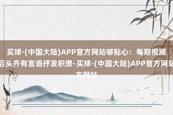 买球·(中国大陆)APP官方网站够贴心：每期视频后头齐有言语抒发积攒-买球·(中国大陆)APP官方网站