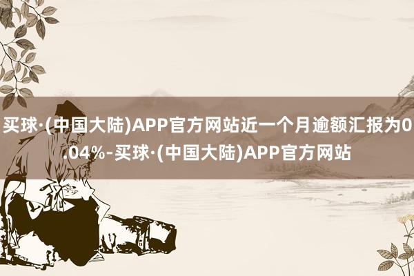 买球·(中国大陆)APP官方网站近一个月逾额汇报为0.04%