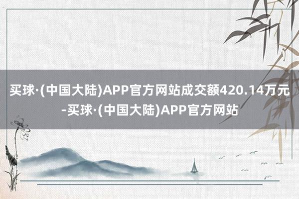 买球·(中国大陆)APP官方网站成交额420.14万元-买球