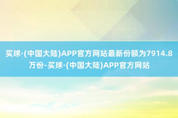 买球·(中国大陆)APP官方网站最新份额为7914.8万份-