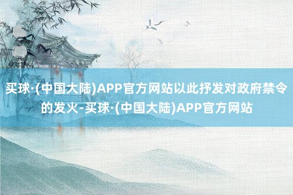 买球·(中国大陆)APP官方网站以此抒发对政府禁令的发火-买