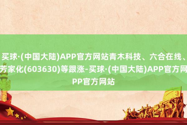 买球·(中国大陆)APP官方网站青木科技、六合在线、拉芳家化