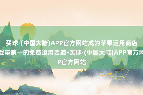 买球·(中国大陆)APP官方网站成为苹果运用商店下载量第一的