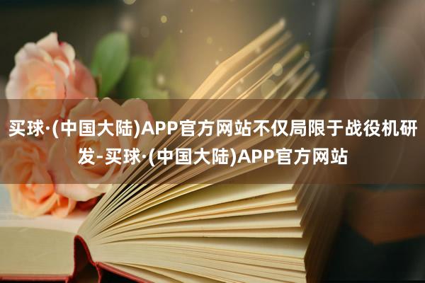 买球·(中国大陆)APP官方网站不仅局限于战役机研发-买球·(中国大陆)APP官方网站