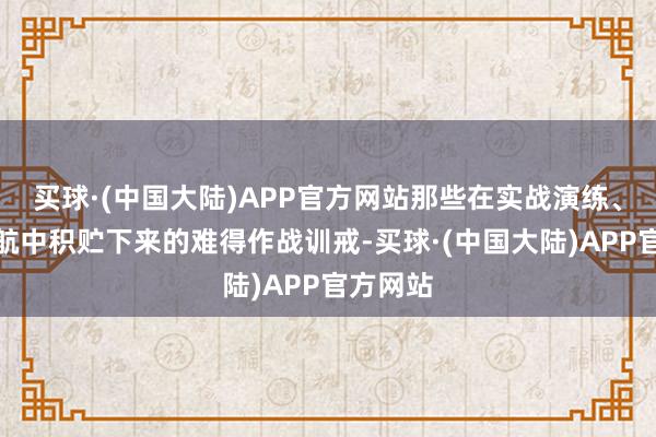 买球·(中国大陆)APP官方网站那些在实战演练、日常巡航中积贮下来的难得作战训戒-买球·(中国大陆)APP官方网站